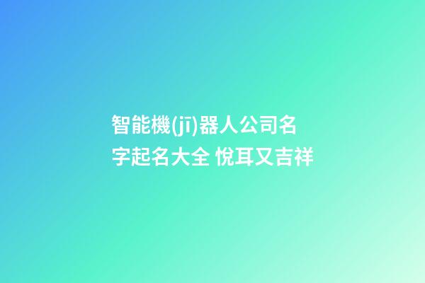 智能機(jī)器人公司名字起名大全 悅耳又吉祥-第1張-公司起名-玄機(jī)派